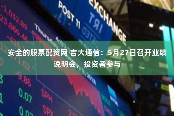 安全的股票配资网 吉大通信：5月27日召开业绩说明会，投资者参与