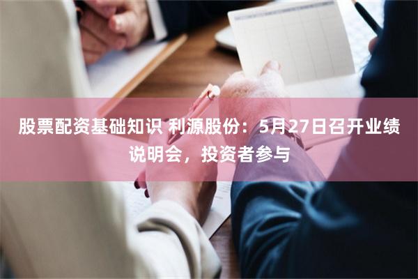 股票配资基础知识 利源股份：5月27日召开业绩说明会，投资者参与