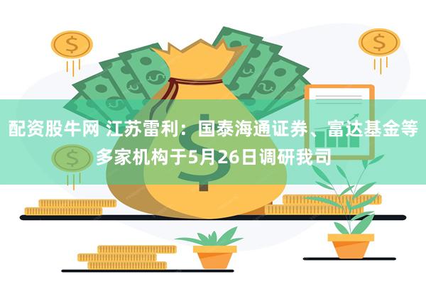 配资股牛网 江苏雷利：国泰海通证券、富达基金等多家机构于5月26日调研我司