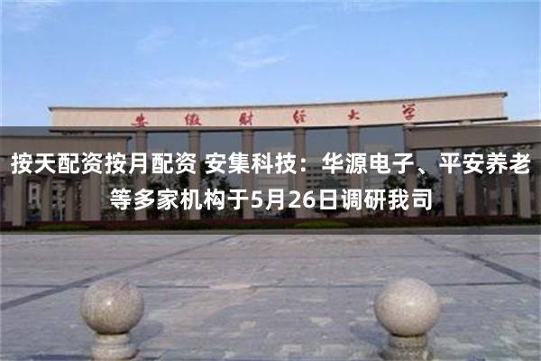 按天配资按月配资 安集科技：华源电子、平安养老等多家机构于5月26日调研我司