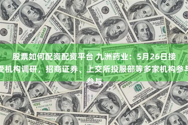 股票如何配资配资平台 九洲药业：5月26日接受机构调研，招商证券、上交所投服部等多家机构参与