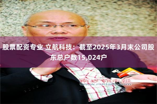 股票配资专业 立航科技：截至2025年3月末公司股东总户数15,024户