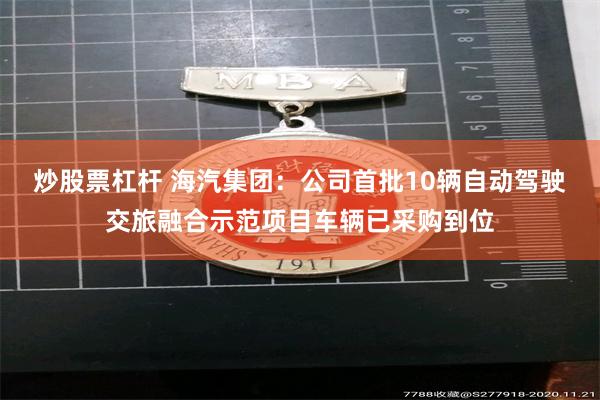 炒股票杠杆 海汽集团：公司首批10辆自动驾驶交旅融合示范项目车辆已采购到位