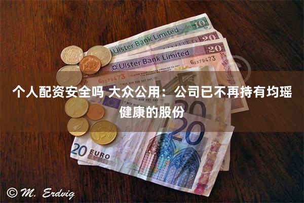 个人配资安全吗 大众公用：公司已不再持有均瑶健康的股份