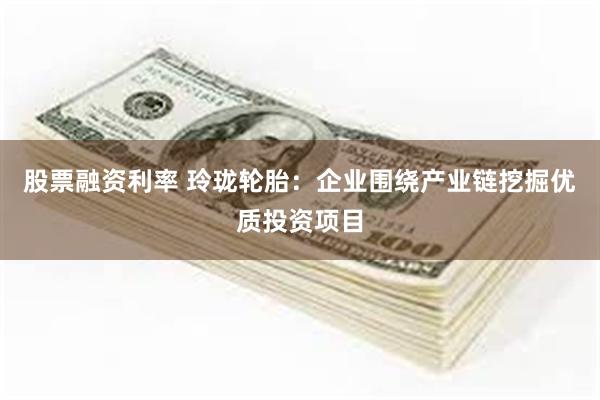 股票融资利率 玲珑轮胎：企业围绕产业链挖掘优质投资项目