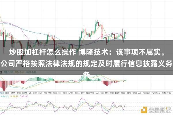 炒股加杠杆怎么操作 博隆技术：该事项不属实。公司严格按照法律法规的规定及时履行信息披露义务