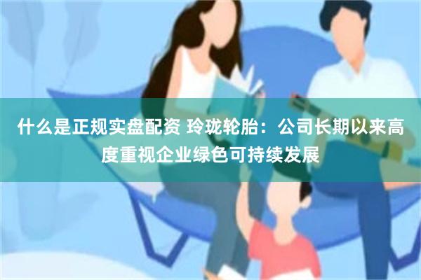 什么是正规实盘配资 玲珑轮胎：公司长期以来高度重视企业绿色可持续发展