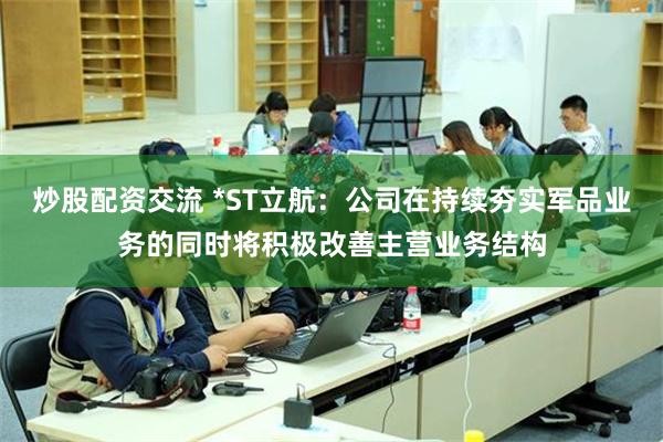 炒股配资交流 *ST立航：公司在持续夯实军品业务的同时将积极改善主营业务结构