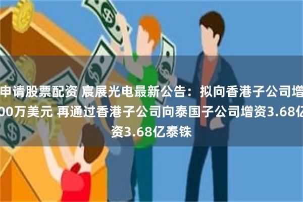 申请股票配资 宸展光电最新公告：拟向香港子公司增资1200万美元 再通过香港子公司向泰国子公司增资3.68亿泰铢