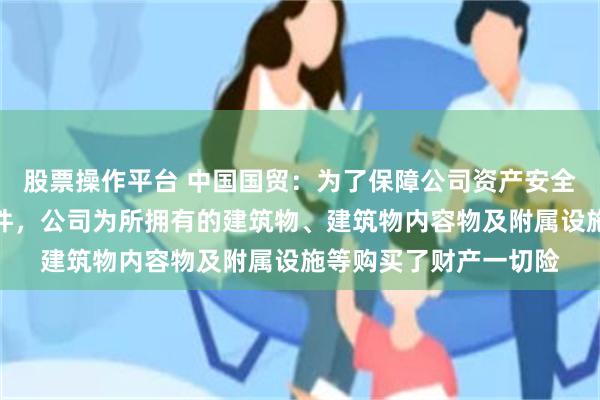 股票操作平台 中国国贸：为了保障公司资产安全，应对风险和意外事件，公司为所拥有的建筑物、建筑物内容物及附属设施等购买了财产一切险