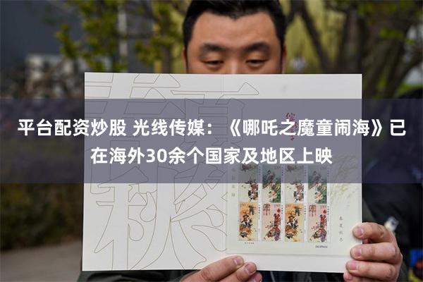 平台配资炒股 光线传媒：《哪吒之魔童闹海》已在海外30余个国家及地区上映