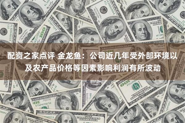 配资之家点评 金龙鱼：公司近几年受外部环境以及农产品价格等因素影响利润有所波动