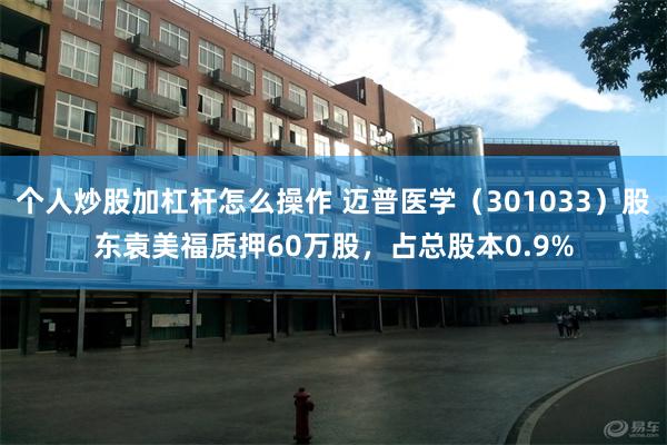 个人炒股加杠杆怎么操作 迈普医学（301033）股东袁美福质押60万股，占总股本0.9%