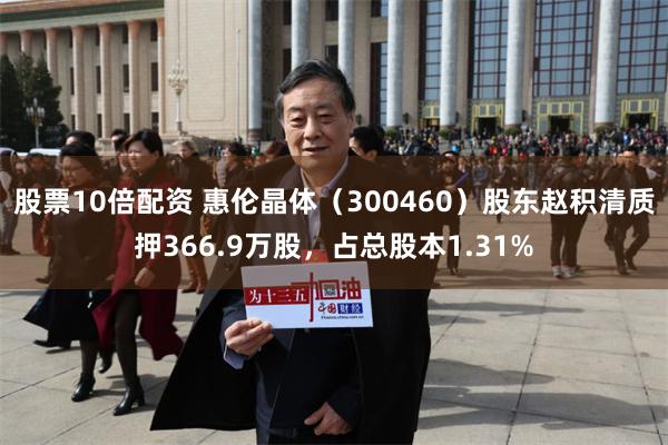 股票10倍配资 惠伦晶体（300460）股东赵积清质押366.9万股，占总股本1.31%