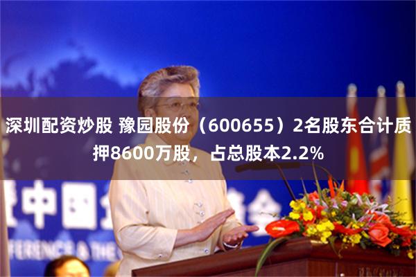 深圳配资炒股 豫园股份（600655）2名股东合计质押8600万股，占总股本2.2%