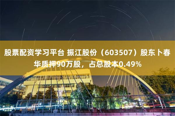 股票配资学习平台 振江股份（603507）股东卜春华质押90万股，占总股本0.49%