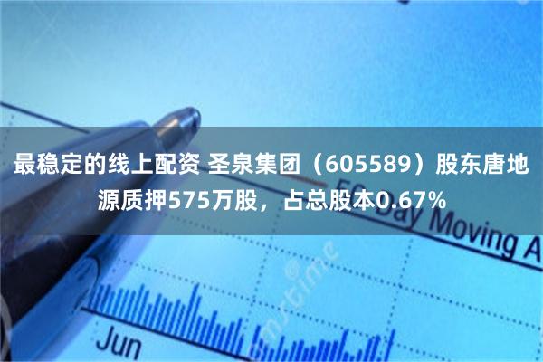 最稳定的线上配资 圣泉集团（605589）股东唐地源质押575万股，占总股本0.67%