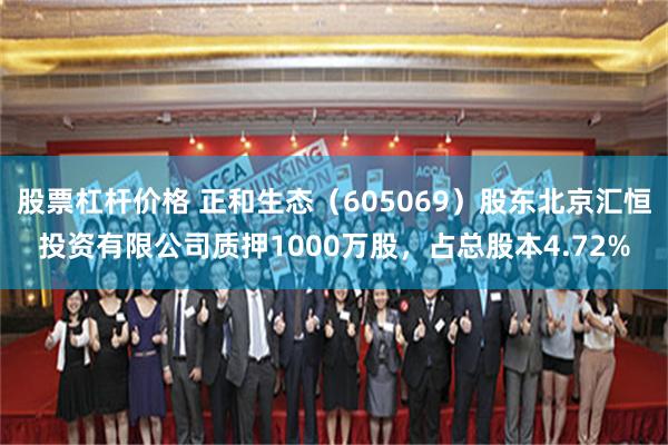 股票杠杆价格 正和生态（605069）股东北京汇恒投资有限公司质押1000万股，占总股本4.72%