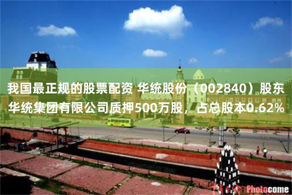 我国最正规的股票配资 华统股份（002840）股东华统集团有限公司质押500万股，占总股本0.62%
