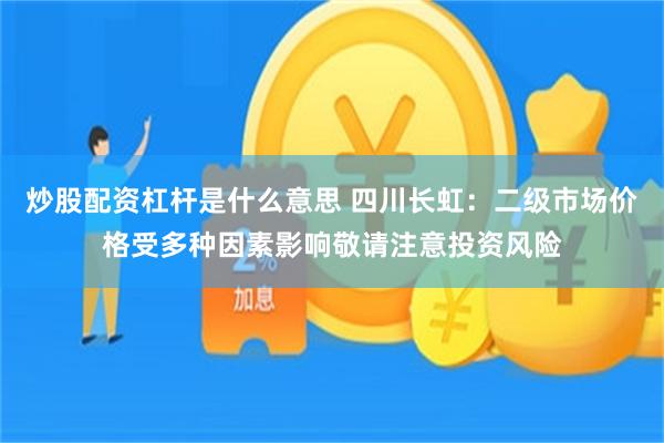 炒股配资杠杆是什么意思 四川长虹：二级市场价格受多种因素影响敬请注意投资风险