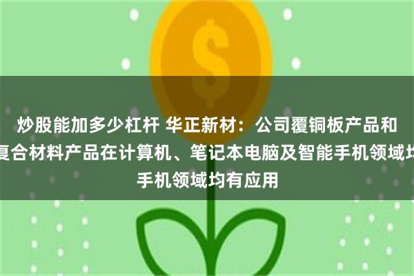 炒股能加多少杠杆 华正新材：公司覆铜板产品和功能性复合材料产品在计算机、笔记本电脑及智能手机领域均有应用