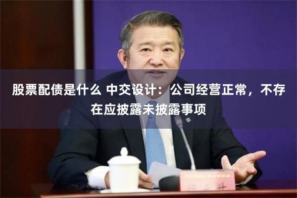 股票配债是什么 中交设计：公司经营正常，不存在应披露未披露事项