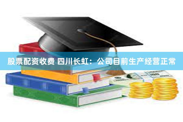 股票配资收费 四川长虹：公司目前生产经营正常