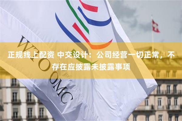 正规线上配资 中交设计：公司经营一切正常，不存在应披露未披露事项