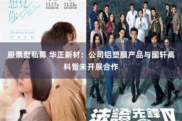 股票型私募 华正新材：公司铝塑膜产品与国轩高科暂未开展合作