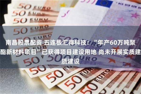 南昌股票配资 五连板汇得科技：“年产60万吨聚氨酯新材料项目”已获得项目建设用地 尚未开展实质建设