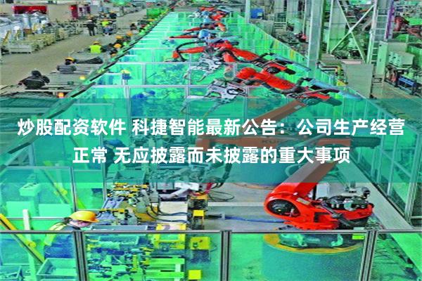 炒股配资软件 科捷智能最新公告：公司生产经营正常 无应披露而未披露的重大事项