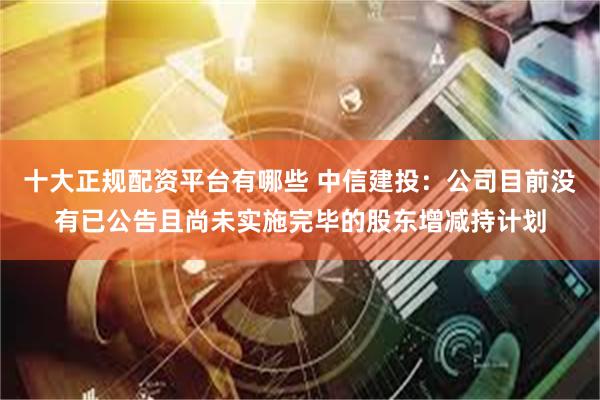 十大正规配资平台有哪些 中信建投：公司目前没有已公告且尚未实施完毕的股东增减持计划