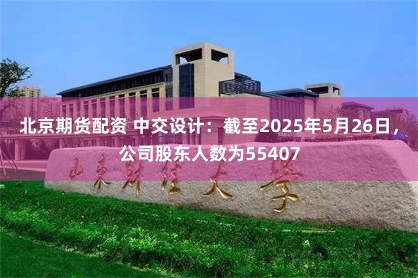 北京期货配资 中交设计：截至2025年5月26日，公司股东人数为55407