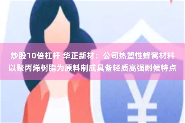 炒股10倍杠杆 华正新材：公司热塑性蜂窝材料以聚丙烯树脂为原料制成具备轻质高强耐候特点