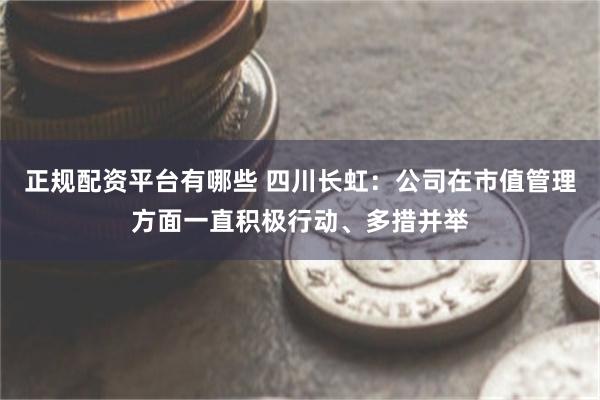 正规配资平台有哪些 四川长虹：公司在市值管理方面一直积极行动、多措并举
