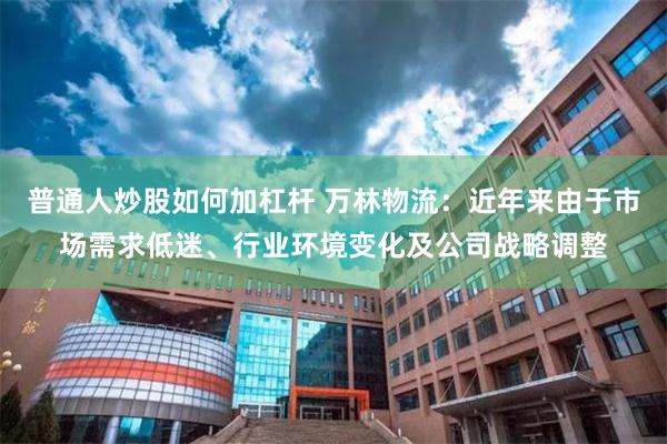 普通人炒股如何加杠杆 万林物流：近年来由于市场需求低迷、行业环境变化及公司战略调整