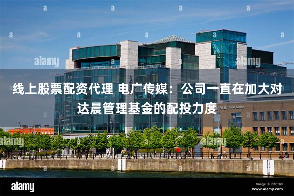线上股票配资代理 电广传媒：公司一直在加大对达晨管理基金的配投力度