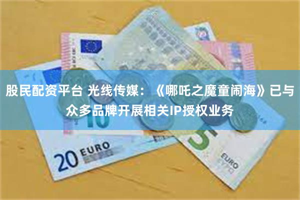 股民配资平台 光线传媒：《哪吒之魔童闹海》已与众多品牌开展相关IP授权业务