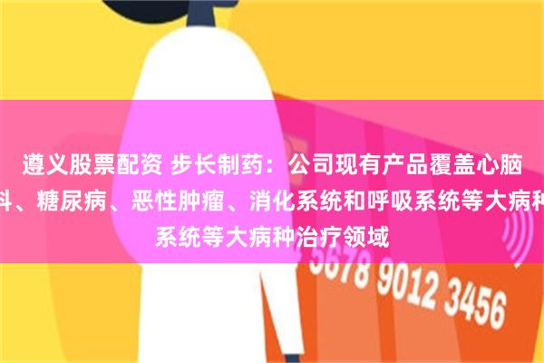 遵义股票配资 步长制药：公司现有产品覆盖心脑血管、妇科、糖尿病、恶性肿瘤、消化系统和呼吸系统等大病种治疗领域