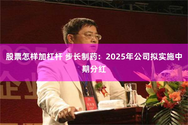 股票怎样加杠杆 步长制药：2025年公司拟实施中期分红
