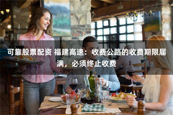 可靠股票配资 福建高速：收费公路的收费期限届满，必须终止收费