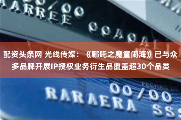 配资头条网 光线传媒：《哪吒之魔童闹海》已与众多品牌开展IP授权业务衍生品覆盖超30个品类