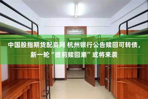 中国股指期货配资网 杭州银行公告赎回可转债，新一轮“提前赎回潮”或将来袭