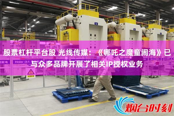 股票杠杆平台股 光线传媒：《哪吒之魔童闹海》已与众多品牌开展了相关IP授权业务