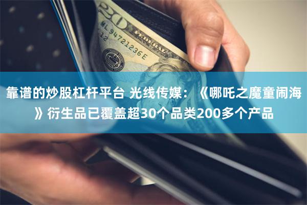 靠谱的炒股杠杆平台 光线传媒：《哪吒之魔童闹海》衍生品已覆盖超30个品类200多个产品
