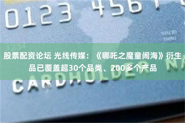 股票配资论坛 光线传媒：《哪吒之魔童闹海》衍生品已覆盖超30个品类、200多个产品