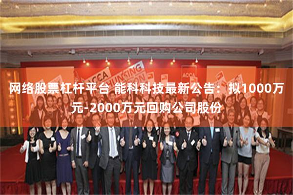 网络股票杠杆平台 能科科技最新公告：拟1000万元-2000万元回购公司股份