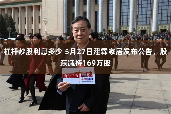 杠杆炒股利息多少 5月27日建霖家居发布公告，股东减持169万股