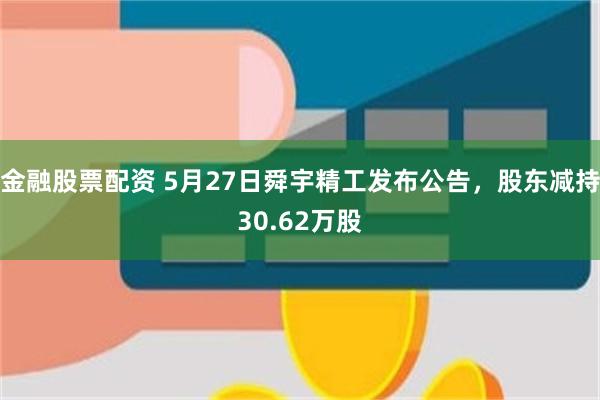 金融股票配资 5月27日舜宇精工发布公告，股东减持30.62万股