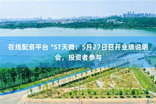 在线配资平台 *ST天微：5月27日召开业绩说明会，投资者参与